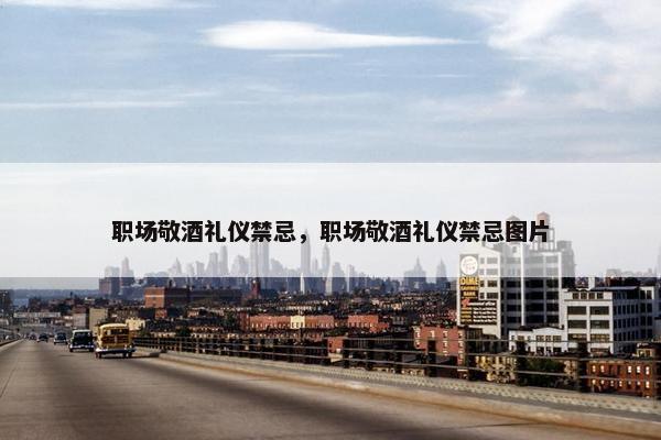 职场敬酒礼仪禁忌，职场敬酒礼仪禁忌图片