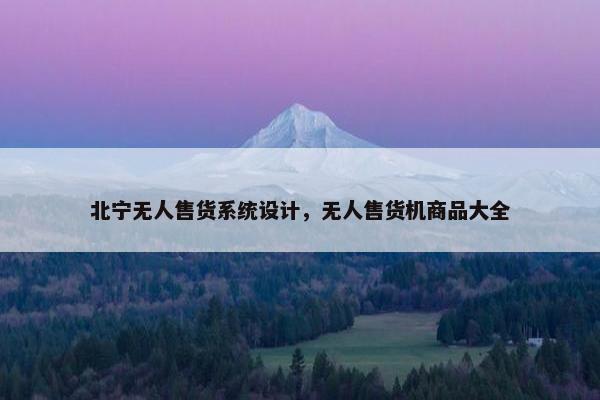 北宁无人售货系统设计，无人售货机商品大全