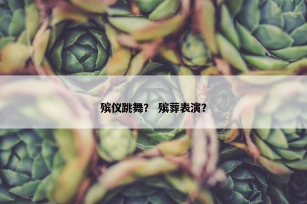 殡仪跳舞？ 殡葬表演？