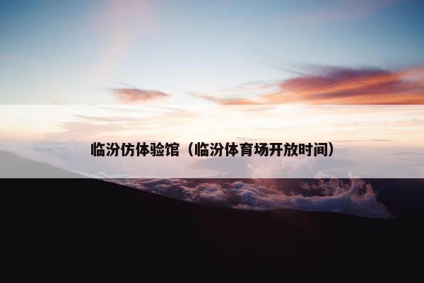 临汾仿体验馆（临汾体育场开放时间）