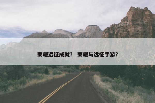 荣耀远征成就？ 荣耀与远征手游？