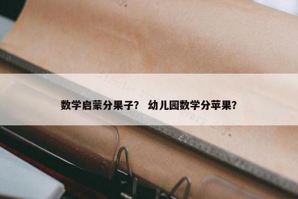 数学启蒙分果子？ 幼儿园数学分苹果？