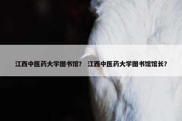 江西中医药大学图书馆？ 江西中医药大学图书馆馆长？