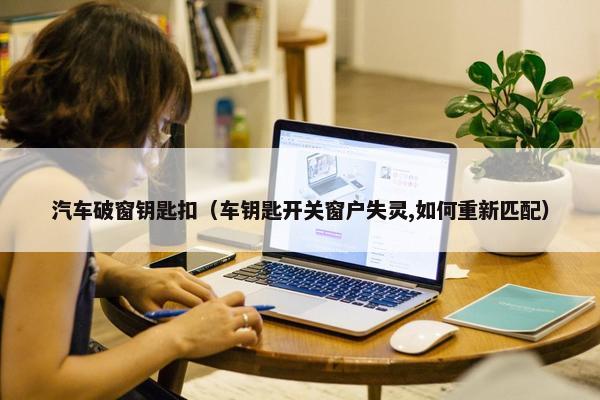 汽车破窗钥匙扣（车钥匙开关窗户失灵,如何重新匹配）