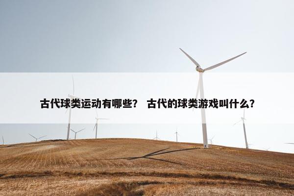 古代球类运动有哪些？ 古代的球类游戏叫什么？