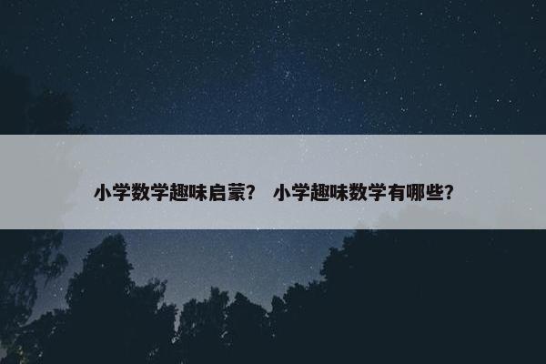 小学数学趣味启蒙？ 小学趣味数学有哪些？