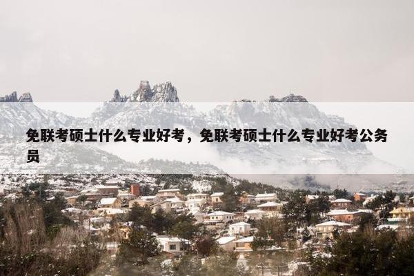 免联考硕士什么专业好考，免联考硕士什么专业好考公务员