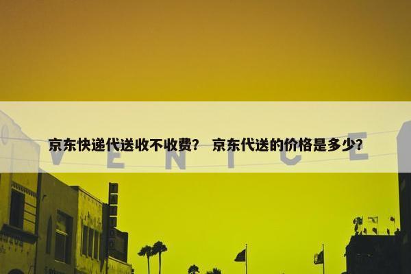 京东快递代送收不收费？ 京东代送的价格是多少？