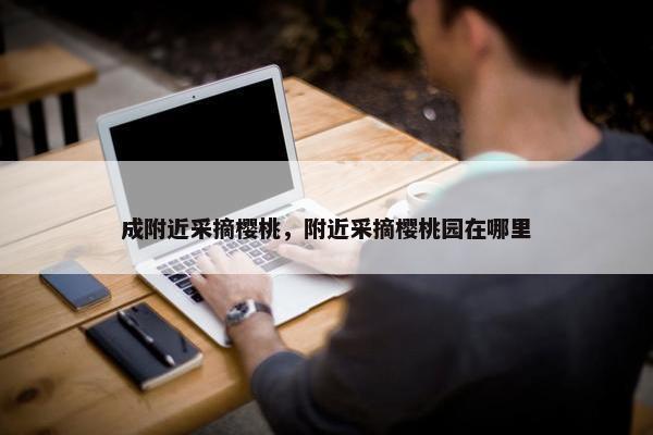 成附近采摘樱桃，附近采摘樱桃园在哪里