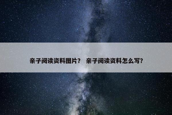 亲子阅读资料图片？ 亲子阅读资料怎么写？