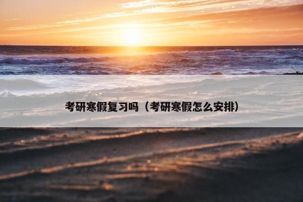 考研寒假复习吗（考研寒假怎么安排）