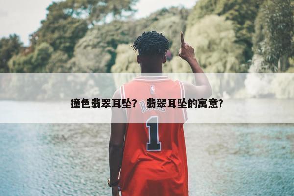 撞色翡翠耳坠？ 翡翠耳坠的寓意？