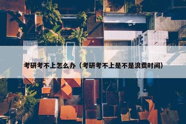 考研考不上怎么办（考研考不上是不是浪费时间）
