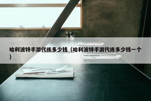 哈利波特手游代练多少钱（哈利波特手游代练多少钱一个）