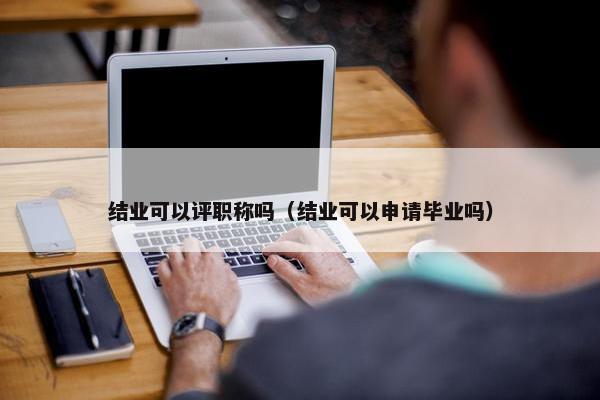结业可以评职称吗（结业可以申请毕业吗）