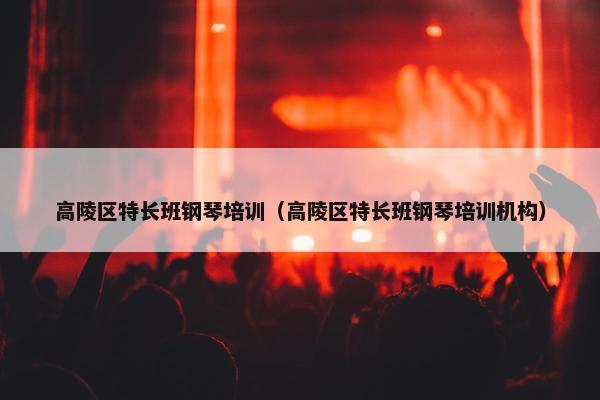 高陵区特长班钢琴培训（高陵区特长班钢琴培训机构）