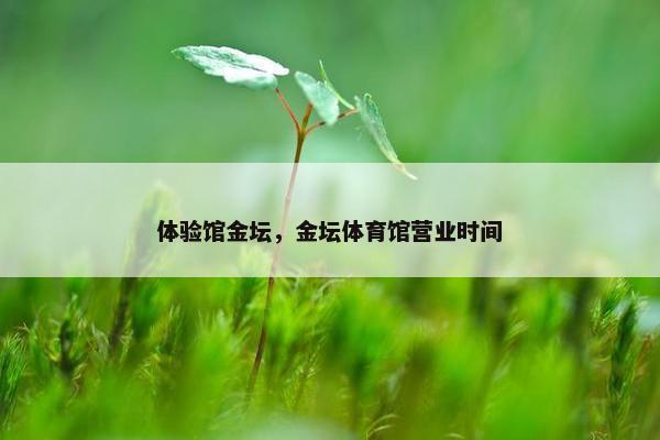 体验馆金坛，金坛体育馆营业时间
