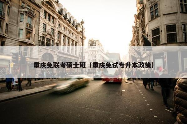重庆免联考硕士班（重庆免试专升本政策）