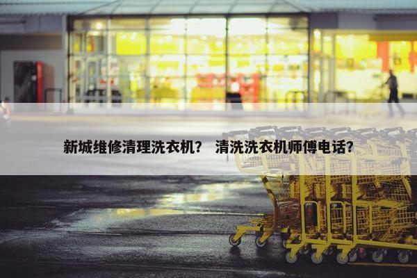 新城维修清理洗衣机？ 清洗洗衣机师傅电话？