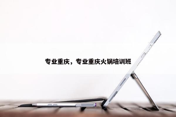 专业重庆，专业重庆火锅培训班