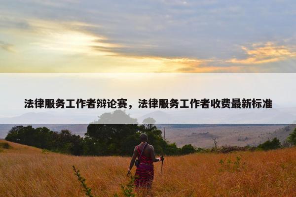 法律服务工作者辩论赛，法律服务工作者收费最新标准