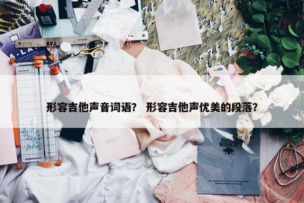 形容吉他声音词语？ 形容吉他声优美的段落？