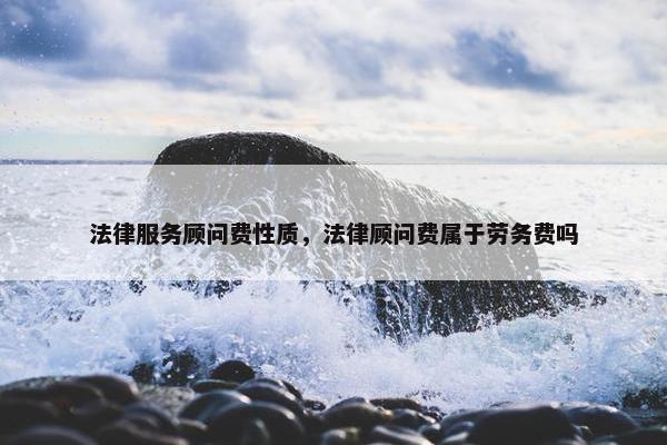 法律服务顾问费性质，法律顾问费属于劳务费吗