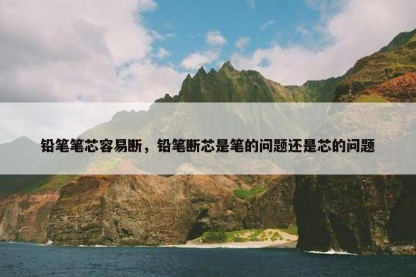 铅笔笔芯容易断，铅笔断芯是笔的问题还是芯的问题