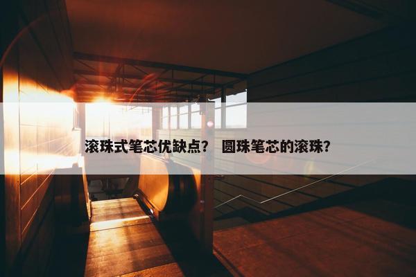 滚珠式笔芯优缺点？ 圆珠笔芯的滚珠？