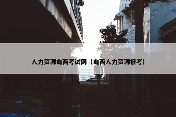 人力资源山西考试网（山西人力资源报考）