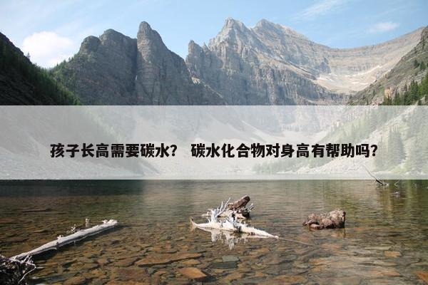 孩子长高需要碳水？ 碳水化合物对身高有帮助吗？