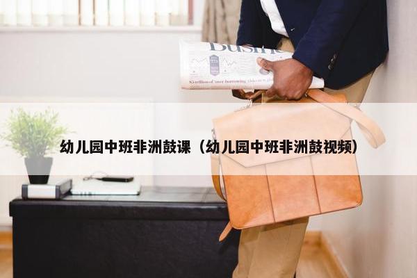 幼儿园中班非洲鼓课（幼儿园中班非洲鼓视频）