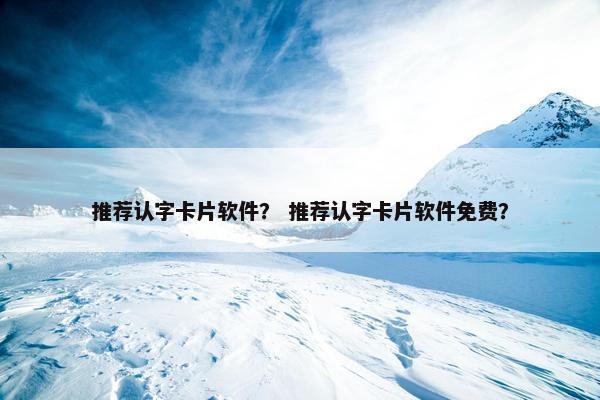 推荐认字卡片软件？ 推荐认字卡片软件免费？