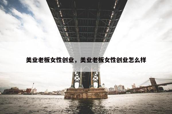 美业老板女性创业，美业老板女性创业怎么样