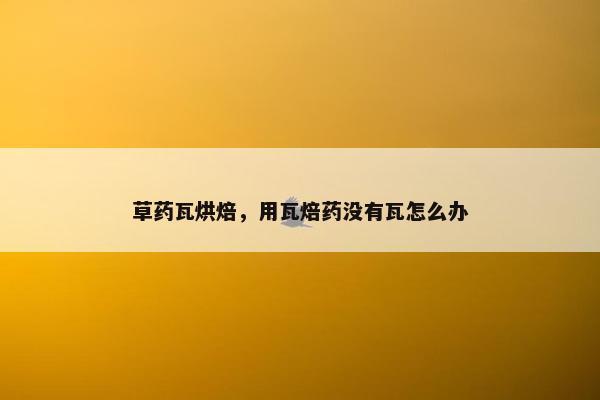 草药瓦烘焙，用瓦焙药没有瓦怎么办