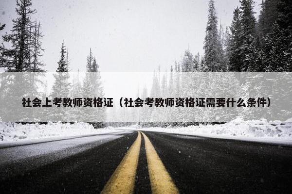 社会上考教师资格证（社会考教师资格证需要什么条件）