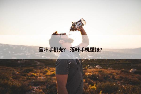落叶手机壳？ 落叶手机壁纸？