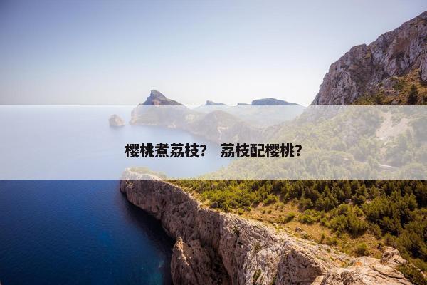 樱桃煮荔枝？ 荔枝配樱桃？