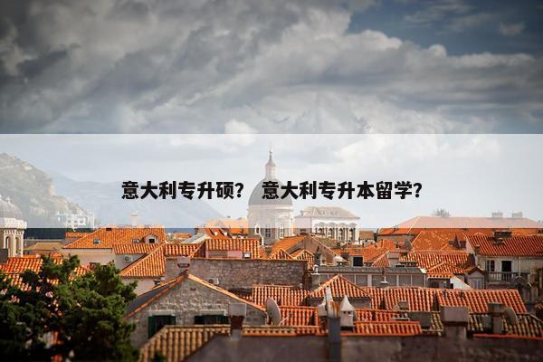 意大利专升硕？ 意大利专升本留学？