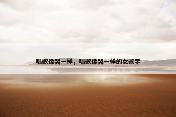 唱歌像哭一样，唱歌像哭一样的女歌手