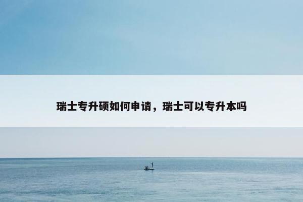 瑞士专升硕如何申请，瑞士可以专升本吗