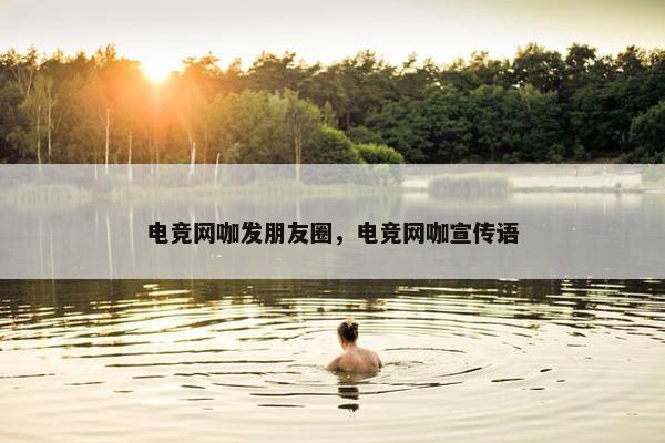 电竞网咖发朋友圈，电竞网咖宣传语