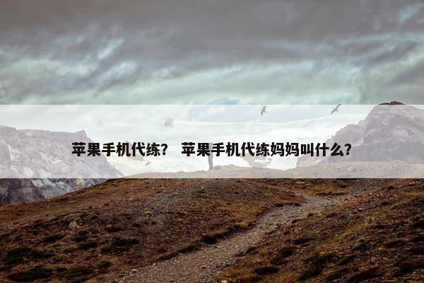 苹果手机代练？ 苹果手机代练妈妈叫什么？