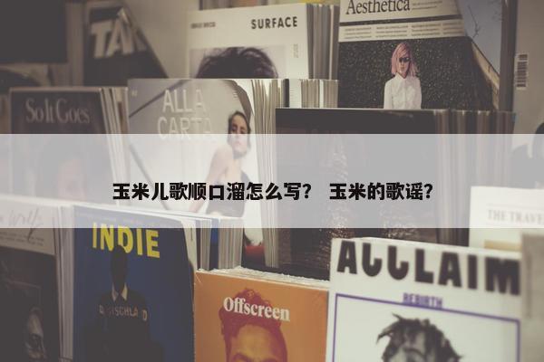 玉米儿歌顺口溜怎么写？ 玉米的歌谣？