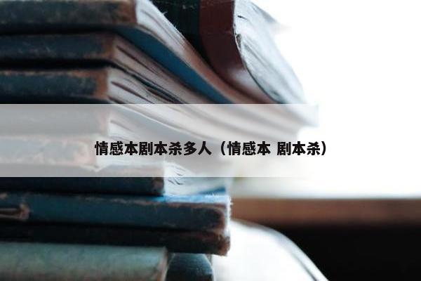 情感本剧本杀多人（情感本 剧本杀）