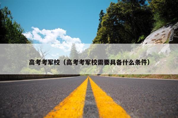 高考考军校（高考考军校需要具备什么条件）