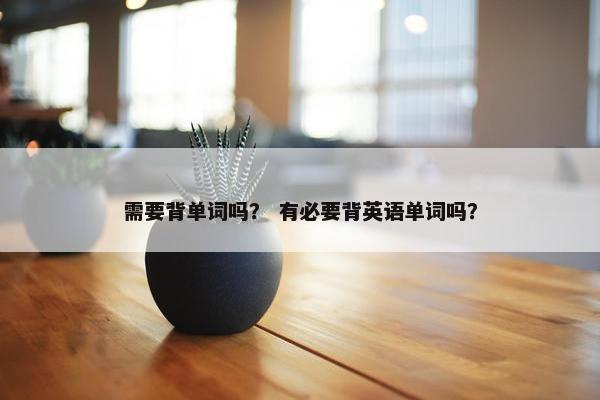 需要背单词吗？ 有必要背英语单词吗？