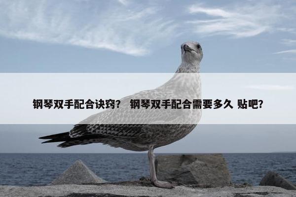 钢琴双手配合诀窍？ 钢琴双手配合需要多久 贴吧？