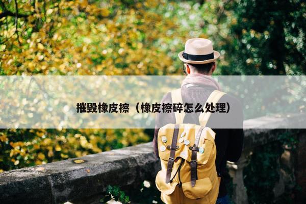 摧毁橡皮擦（橡皮擦碎怎么处理）