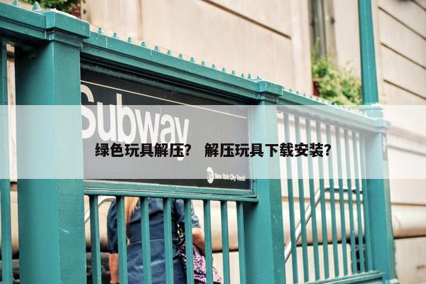 绿色玩具解压？ 解压玩具下载安装？